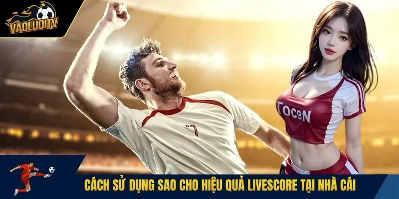 Cách sử dụng sao cho hiệu quả livescore tại nhà cái