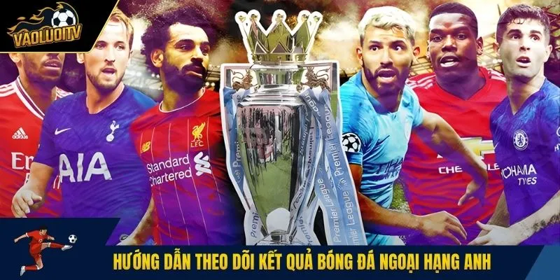 Hướng dẫn theo dõi kết quả bóng đá Ngoại hạng Anh