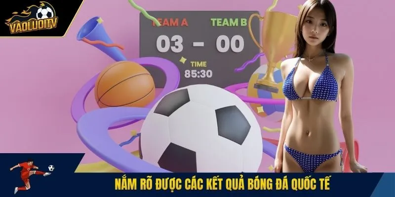 Nắm rõ được các kết quả bóng đá quốc tế