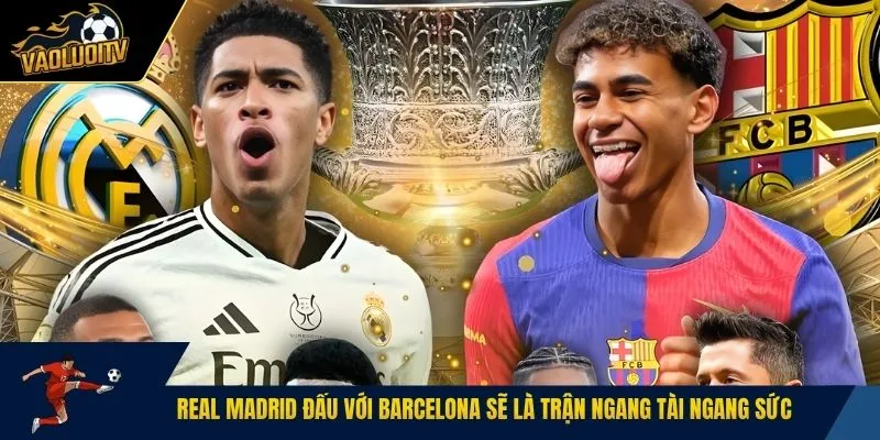 Real Madrid đấu với Barcelona sẽ là trận ngang tài ngang sức