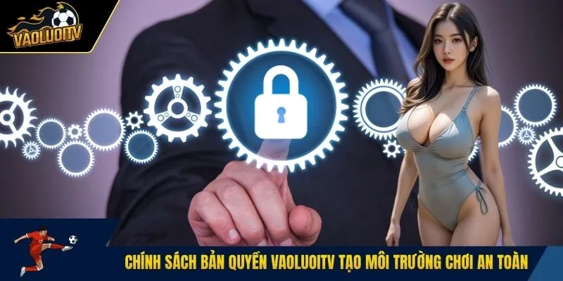 Chính sách bản quyền Vaoluoitv tạo môi trường chơi an toàn