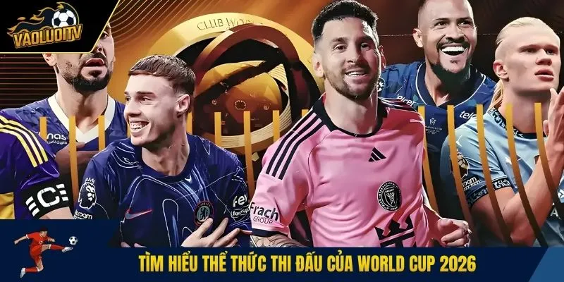 Tìm hiểu thể thức thi đấu của World cup 2026