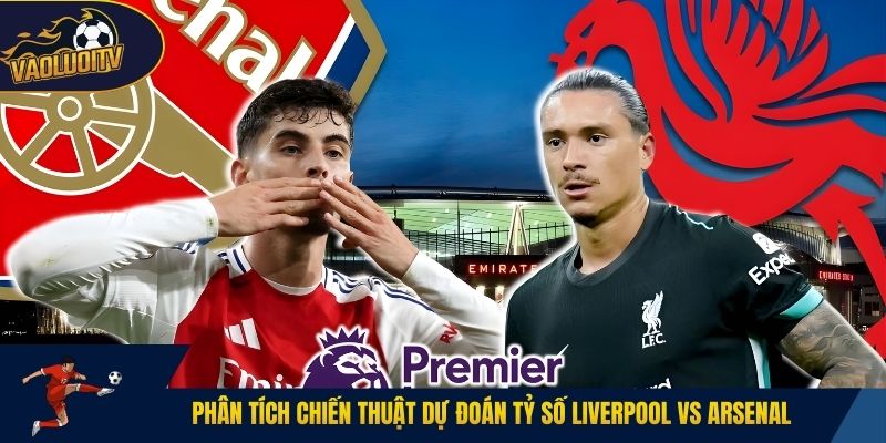 Phân tích chiến thuật dự đoán tỷ số Liverpool vs Arsenal