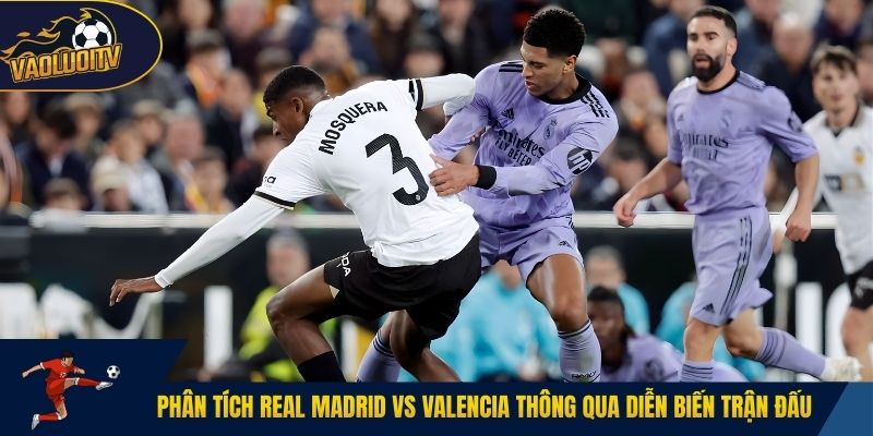 Phân tích Real Madrid vs Valencia thông qua diễn biến trận đấu
