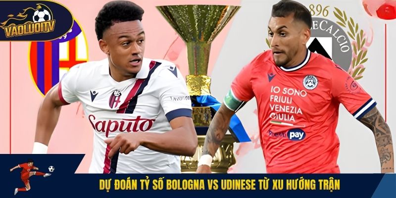 Dự đoán tỷ số Bologna vs Udinese từ xu hướng trận