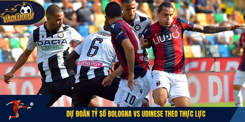 Dự đoán tỷ số Bologna vs Udinese theo thực lực