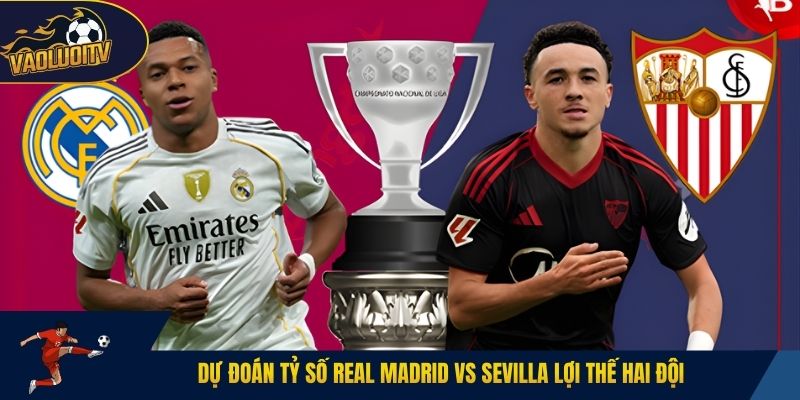 Dự đoán tỷ số Real Madrid vs Sevilla lợi thế hai đội