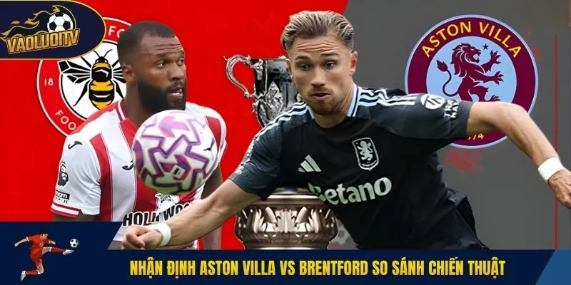 Nhận định Aston Villa vs Brentford so sánh chiến thuật