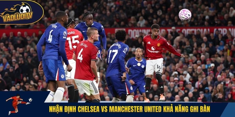 Nhận định Chelsea vs Manchester United khả năng ghi bàn