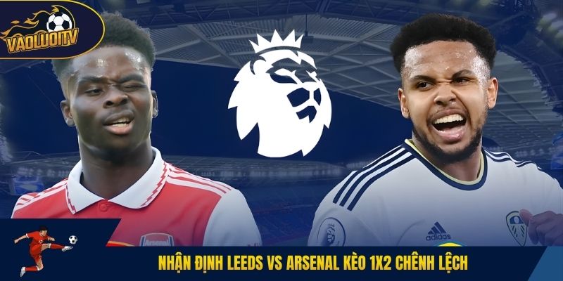 Nhận định Leeds vs Arsenal kèo 1X2 chênh lệch
