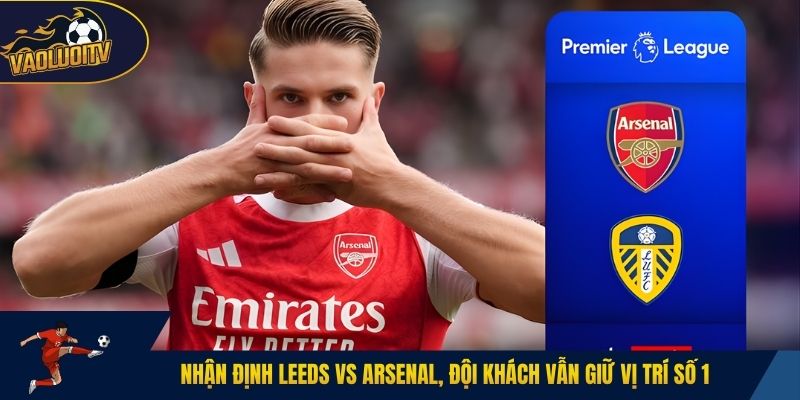 Nhận định leeds vs Arsenal, đội khách vẫn giữ vị trí số 1
