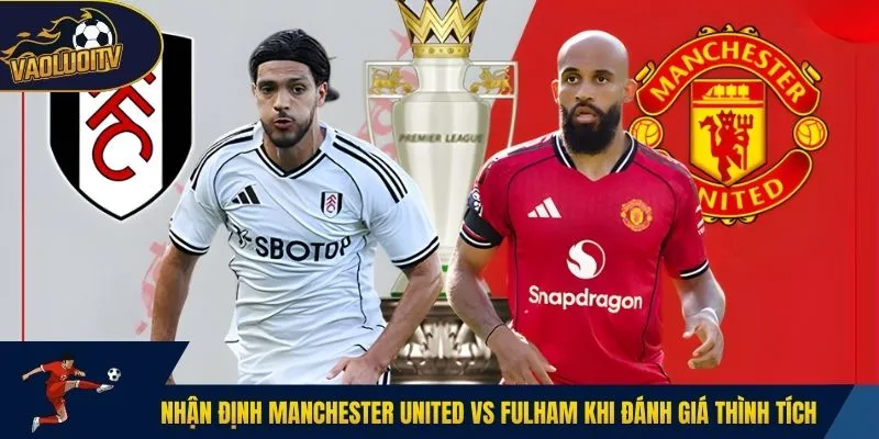 Nhận định Manchester United vs Fulham khi đánh giá thình tích