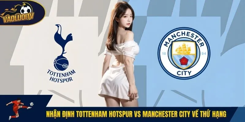 Nhận định Tottenham Hotspur vs Manchester City về thứ hạng