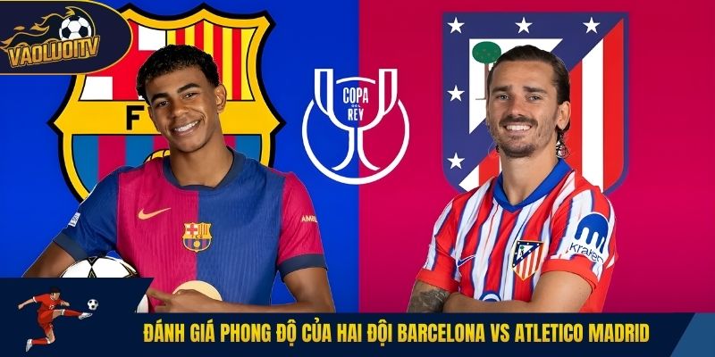 Đánh giá phong độ của hai đội Barcelona vs Atletico Madrid