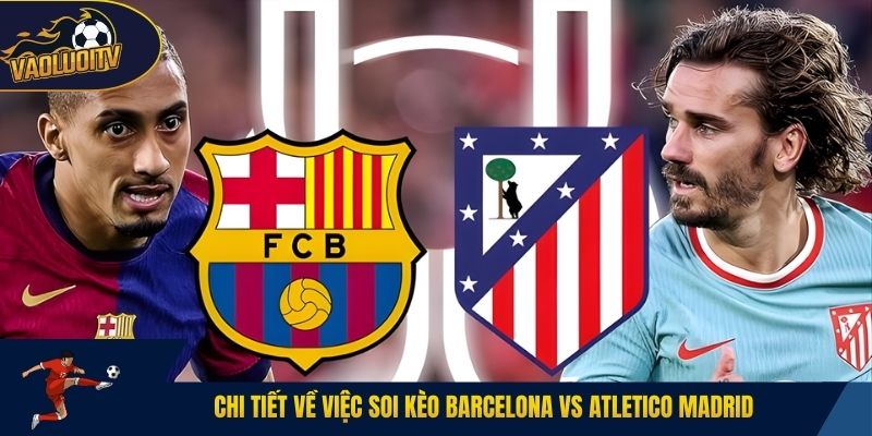 Chi tiết về việc soi kèo Barcelona vs Atletico Madrid