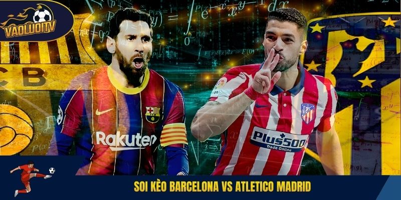 Soi kèo Barcelona vs Atletico Madrid