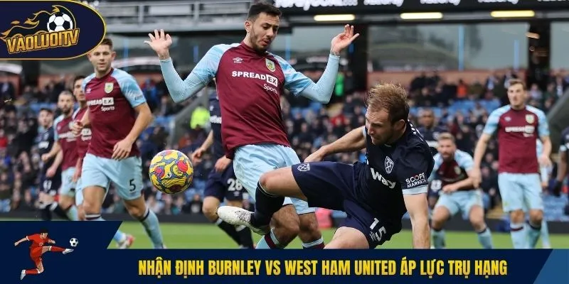 Nhận định Burnley vs West Ham United áp lực trụ hạng