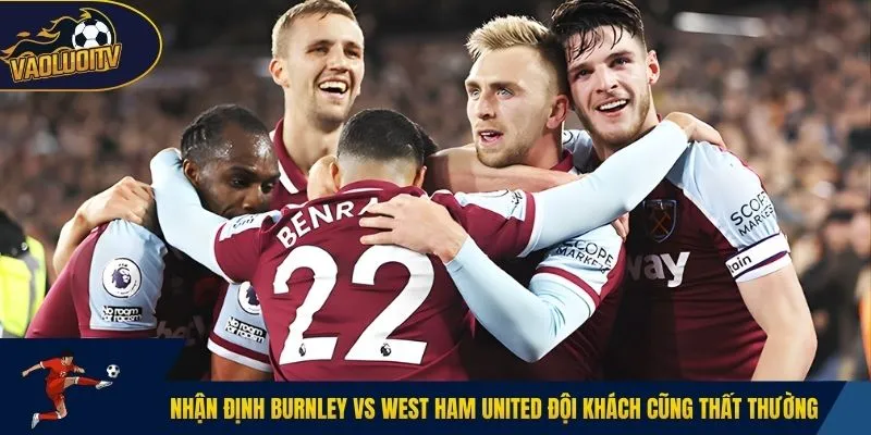 Nhận định Burnley vs West Ham United đội khách cũng thất thường