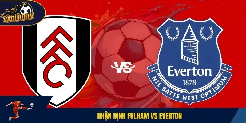 Nhận định Fulham vs Everton