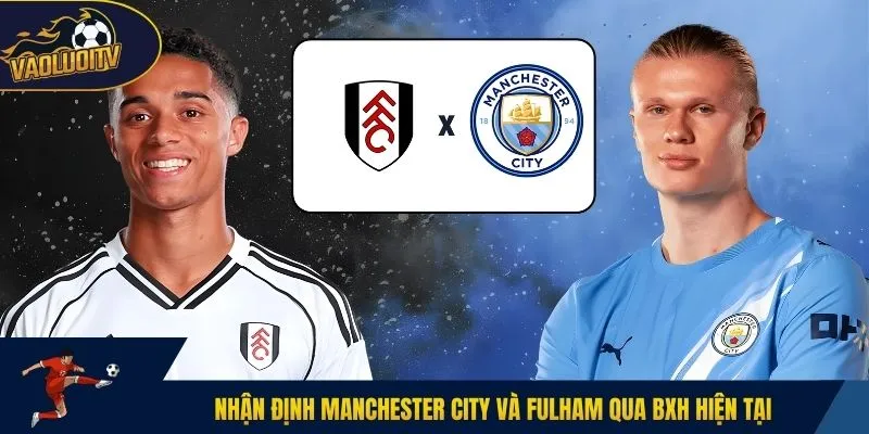 Nhận định Manchester City và Fulham qua BXH hiện tại