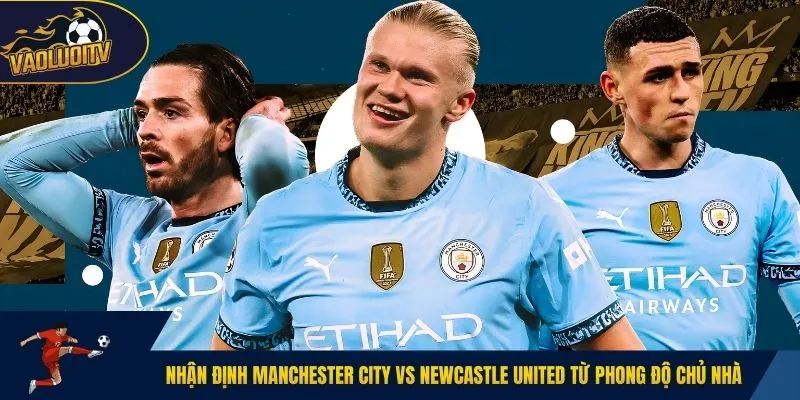 Nhận định Manchester City vs Newcastle United từ phong độ chủ nhà